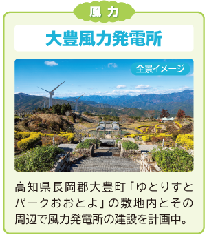 風力
大豊風力発電所
高知県長岡郡大豊町「ゆとりすとパークおおとよ」の敷地内とその周辺で風力発電所の建設を計画中。