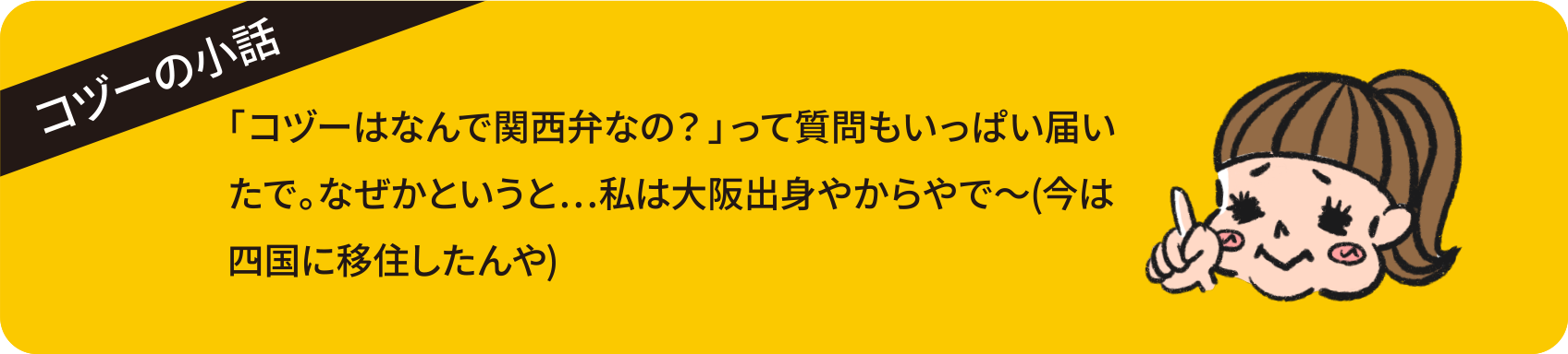 コヅーの小話 「コヅーはなんで関西弁なの？」って質問もいっぱい届いたで。なぜかというと...私は大阪出身やからやで〜（今は四国に移住したんや）