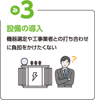 悩み3：設備の導入 機器選定や工事業者との打ち合わせに負担をかけたくない
