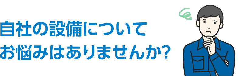 自社の設備についてお悩みはありませんか？