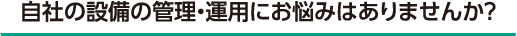 自社の設備の管理・運用にお悩みはありませんか？
