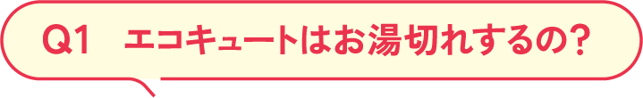 Q1 エコキュートはお湯切れするの？