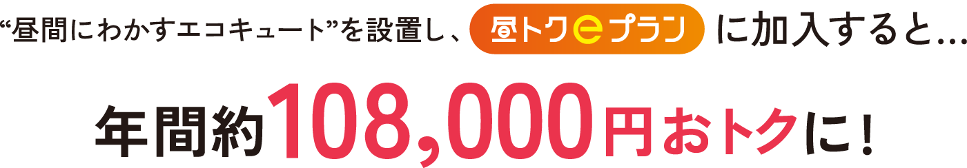 昼間にわかるエコキュートを設置し、昼トクｅプランに加入すると年間約108,000円おトクに！
