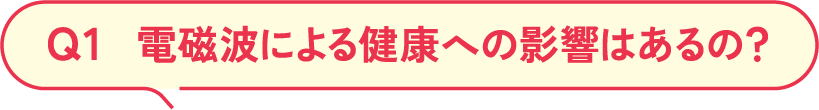 Q1 電磁波による健康への影響はあるの？