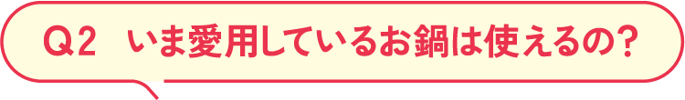 Q2 いま愛用しているお鍋は使えるの？