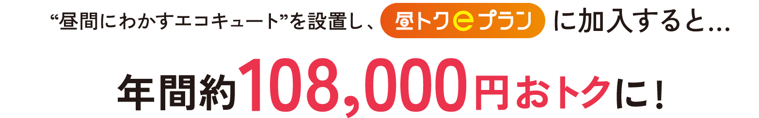 “昼間にわかすエコキュート”を設置し、昼トクｅプランに加入すると…年間約108,000円おトクに!