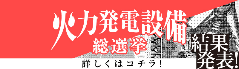 火力発電設備総選挙 2.28 Fri. 投票〆切 特設サイトはコチラ！