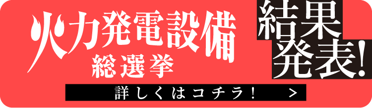 火力発電設備総選挙 2.28 Fri. 投票〆切 特設サイトはコチラ！