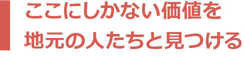 ここにしかない価値を地元の人たちと見つける