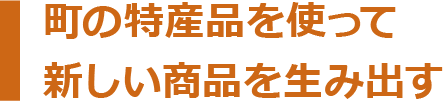 町の特産品を使って新しい商品を生み出す
