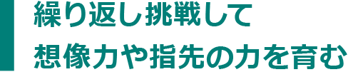 繰り返し挑戦して想像力や指先の力を育む