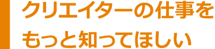 クリエイターの仕事をもっと知って欲しい