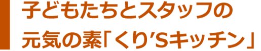 子どもたちとスタッフの元気の素「くりʼSキッチン」