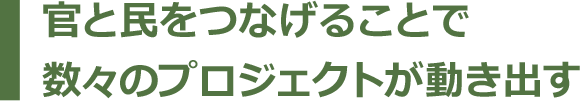 官と民をつなげることで数々のプロジェクトが動き出す