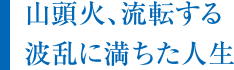 山頭火、流転する波乱に満ちた神勢