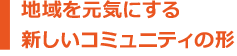地域を元気にする新しいコミュニティの形