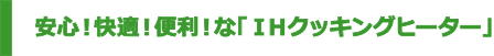 安心！快適！便利！な「ＩＨクッキングヒーター」