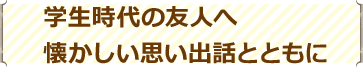 学生時代の友人へ懐かしい思い出話とともに