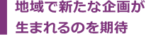 地域で新たな企画が生まれるのを期待