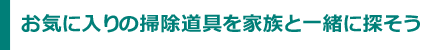 お気に入りの掃除道具を家族と一緒に探そう