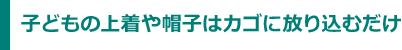 子どもの上着や帽子はカゴに放り込むだけ