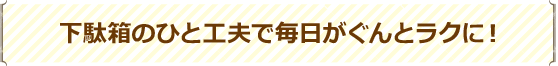 下駄箱のひと工夫で毎日がぐんとラクに！