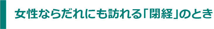 女性ならだれにも訪れる「閉経」のとき