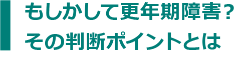 もしかして更年期障害？その判断ポイントとは