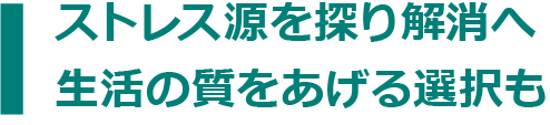 ストレス源を探り解消へ生活の質をあげる選択も