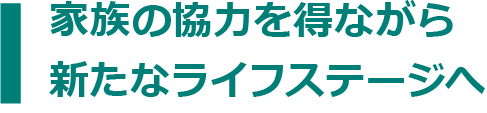 家族の協力を得ながら新たなライフステージへ