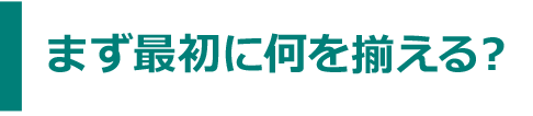 まず最初に何を揃える？