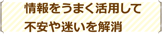 情報をうまく活用して不安や迷いを解消