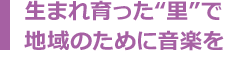 生まれ育った“里”で地域のために音楽を