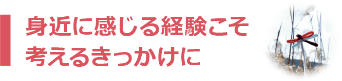 身近に感じる経験こそ考えるきっかけに