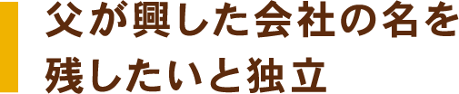 父が興した会社の名前を残したいと独立