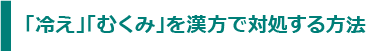 「冷え」「むくみ」を漢方で対処する方法