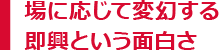 場に応じて変幻する即興という面白さ