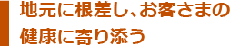 地元に根差し、お客さまの健康に寄り添う