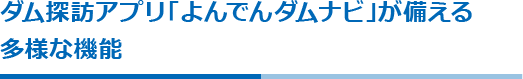 ダム探訪アプリ「よんでんダムナビ」が備える多様な機能