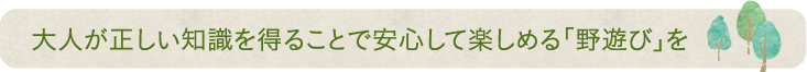 大人が正しい知識を得ることで安心して楽しめる「野遊び」を