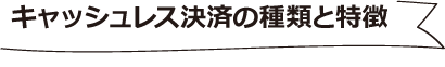 キャッシュレス決済の種類と特徴
							