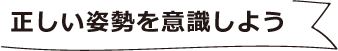 正しい姿勢を意識しよう