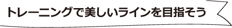 トレーニングで美しいラインを目指そう