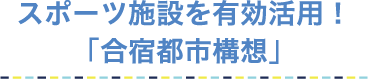 スポーツ施設を有効活用！「合宿都市構想」