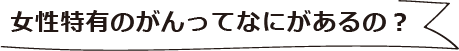 女性特有のがんってなにがあるの？