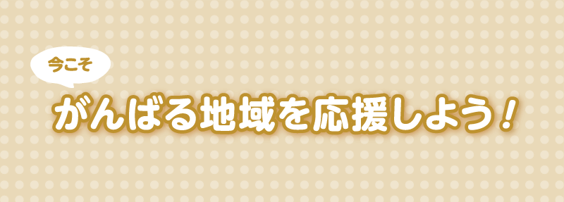 今こそがんばる地域を応援しよう！