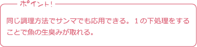 ポイント! 同じ調理方法でサンマでも応用できる。１の下処理をすることで魚の生臭みが取れる。