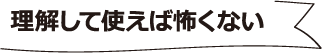 理解して使えば怖くない