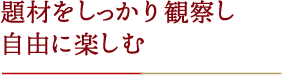 題材をしっかり観察し自由に楽しむ