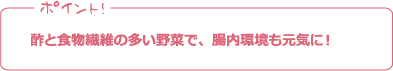 ポイント! 酢と食物繊維の多い野菜で、腸内環境も元気に!